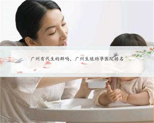 广州有代生的群吗，广州生殖助孕医院排名