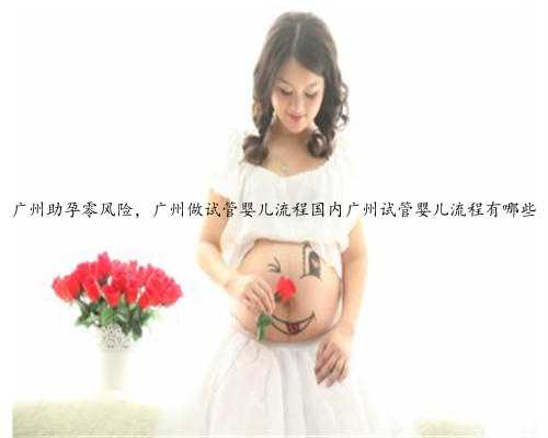 广州助孕零风险，广州做试管婴儿流程国内广州试管婴儿流程有哪些