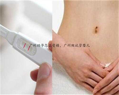 广州助孕怎么受精，广州做试管婴儿