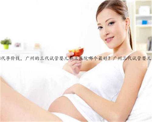 广州2023代孕价钱，广州的三代试管婴儿私立医院哪个最好？广州三代试管婴儿