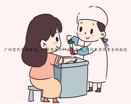 广州有代孕套餐吗，广州男性不**症状表现_广州不孕不育专科医院