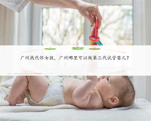广州找代怀女孩，广州哪里可以做第三代试管婴儿？