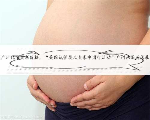 广州代孕最新价格，“美国试管婴儿专家中国行活动”广州站圆满落幕