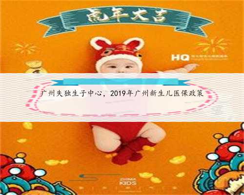 广州失独生子中心，2019年广州新生儿医保政策