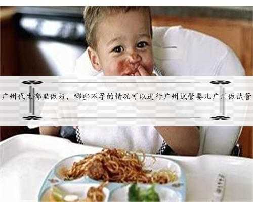 广州代生哪里做好，哪些不孕的情况可以进行广州试管婴儿广州做试管