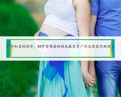 广州知名的助孕，34岁宫颈癌妈妈也能生育广州这家医院做到了