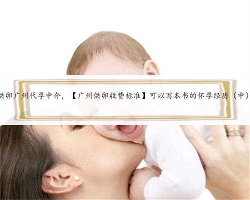 供卵广州代孕中介，【广州供卵收费标准】可以写本书的怀孕经历（中）