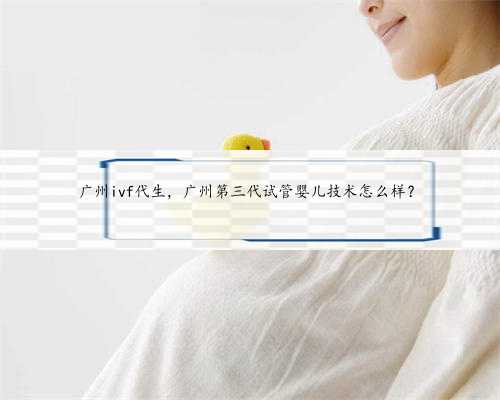 广州ivf代生，广州第三代试管婴儿技术怎么样？