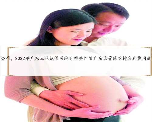 广东捐卵公司，2022年广东三代试管医院有哪些？附广东试管医院排名和费用成