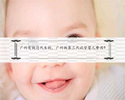 广州有做过代生的，广州做第三代试管婴儿费用?