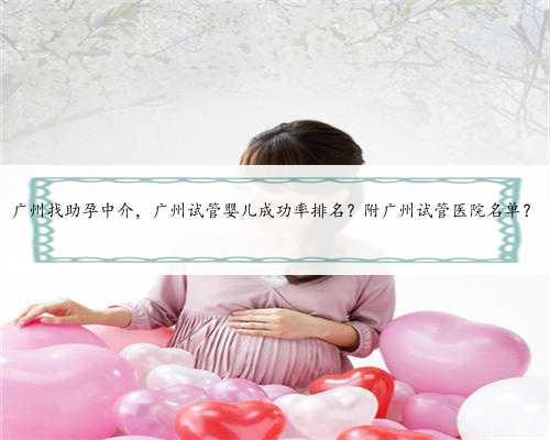 广州找助孕中介，广州试管婴儿成功率排名？附广州试管医院名单？
