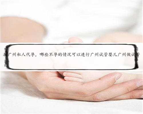 找广州私人代孕，哪些不孕的情况可以进行广州试管婴儿广州做试管