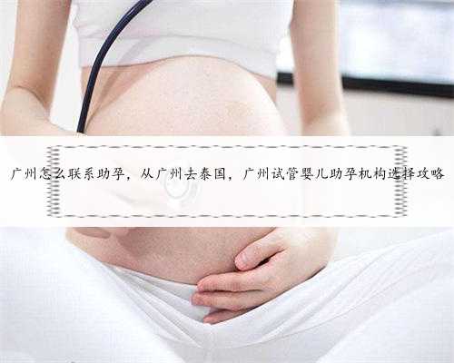 广州怎么联系助孕，从广州去泰国，广州试管婴儿助孕机构选择攻略