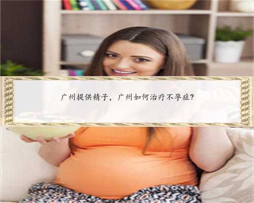 广州提供精子，广州如何治疗不孕症?