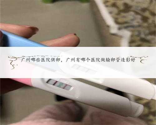 广州哪些医院供卵，广州有哪个医院做输卵管造影好