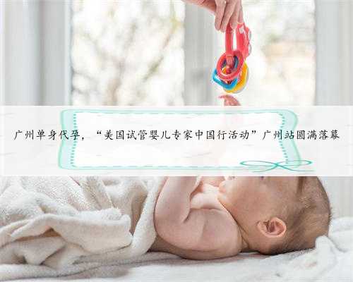 广州单身代孕，“美国试管婴儿专家中国行活动”广州站圆满落幕