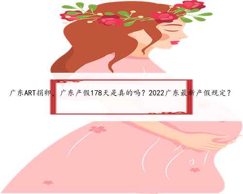 广东ART捐卵，广东产假178天是真的吗？2022广东最新产假规定？