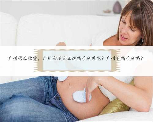 广州代母收费，广州有没有正规精子库医院？广州有精子库吗？