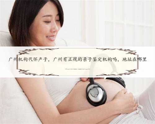 广州机构代怀产子，广州有正规的亲子鉴定机构吗，地址在哪里