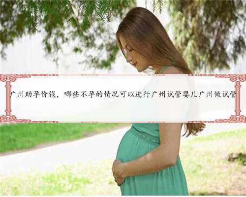 广州助孕价钱，哪些不孕的情况可以进行广州试管婴儿广州做试管