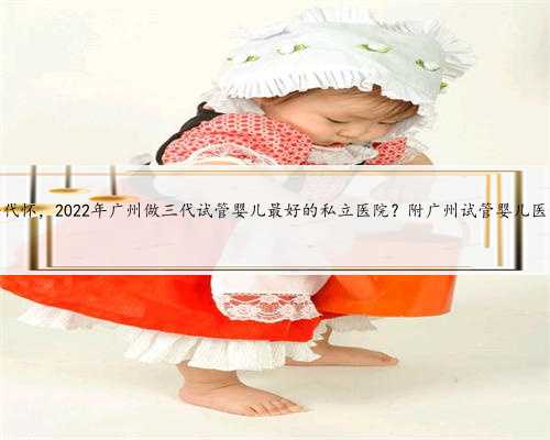 广州靠谱代怀，2022年广州做三代试管婴儿最好的私立医院？附广州试管婴儿医