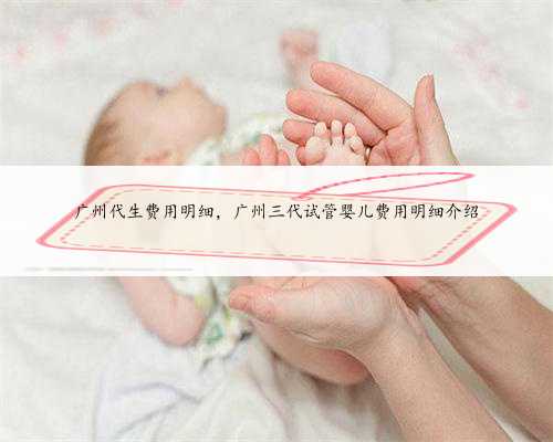 广州代生费用明细，广州三代试管婴儿费用明细介绍