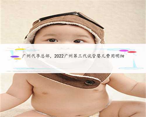 广州代孕总部，2022广州第三代试管婴儿费用明细