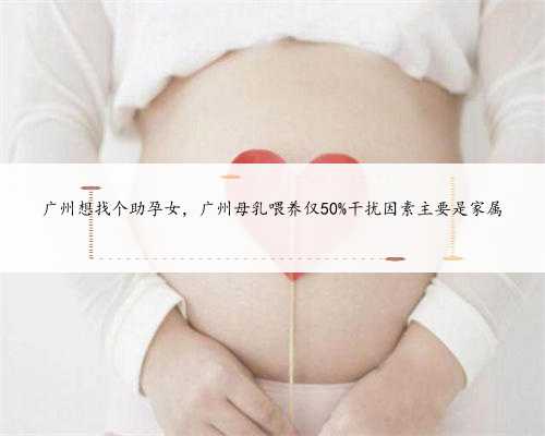 广州想找个助孕女，广州母乳喂养仅50%干扰因素主要是家属