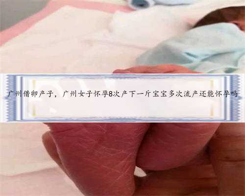 广州借卵产子，广州女子怀孕8次产下一斤宝宝多次流产还能怀孕吗