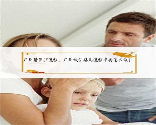 广州借供卵流程，广州试管婴儿流程中要怎么做？