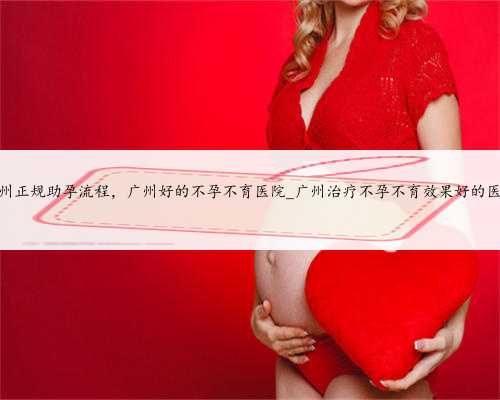 广州正规助孕流程，广州好的不孕不育医院_广州治疗不孕不育效果好的医院