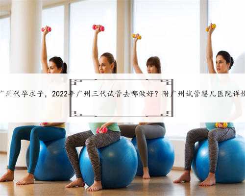 广州代孕求子，2022年广州三代试管去哪做好？附广州试管婴儿医院详情