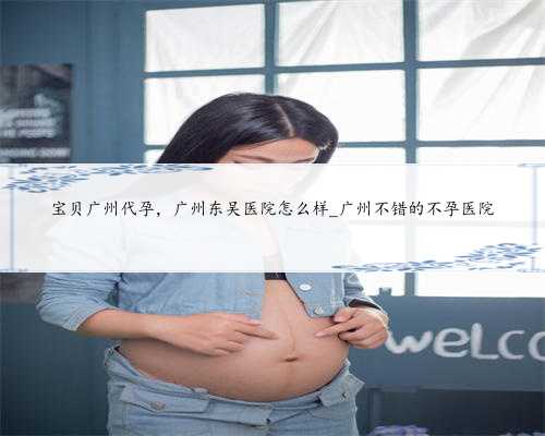 宝贝广州代孕，广州东吴医院怎么样_广州不错的不孕医院