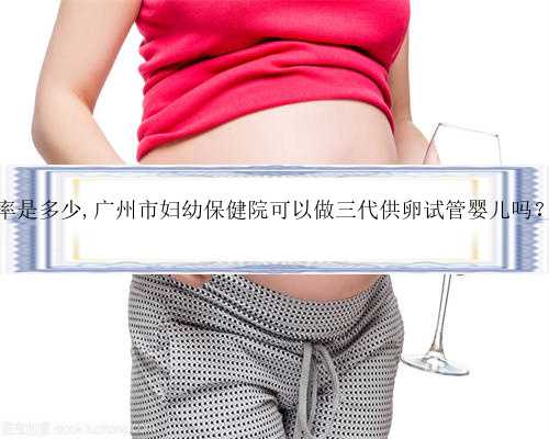 广州供卵成活率是多少,广州市妇幼保健院可以做三代供卵试管婴儿吗？成功率