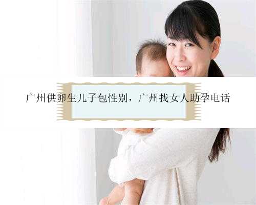 广州供卵生儿子包性别，广州找女人助孕电话