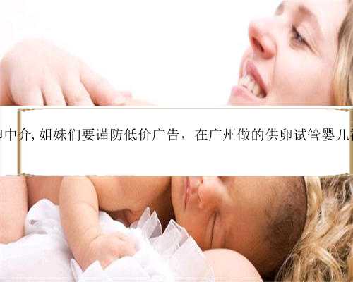 广州试管找捐卵中介,姐妹们要谨防低价广告，在广州做的供卵试管婴儿被骗的