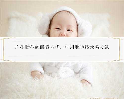 广州助孕的联系方式，广州助孕技术吗成熟