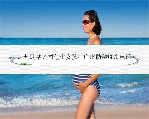 广州助孕公司包生女孩，广州助孕母亲电话