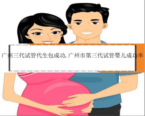 广州三代试管代生包成功,广州市第三代试管婴儿成功率