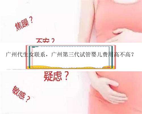 广州代生女联系，广州第三代试管婴儿费用高不高？