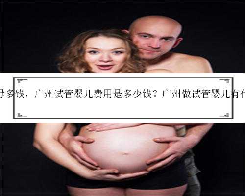 广州代生母多钱，广州试管婴儿费用是多少钱？广州做试管婴儿有什么要求？