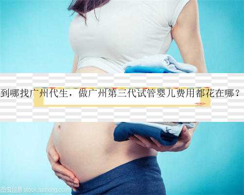 到哪找广州代生，做广州第三代试管婴儿费用都花在哪？