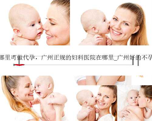 广州哪里可做代孕，广州正规的妇科医院在哪里_广州好的不孕医院