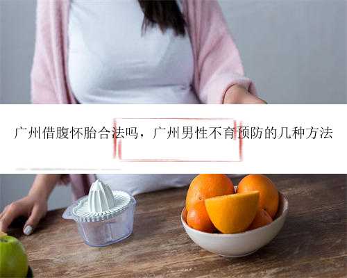 广州借腹怀胎合法吗，广州男性不育预防的几种方法