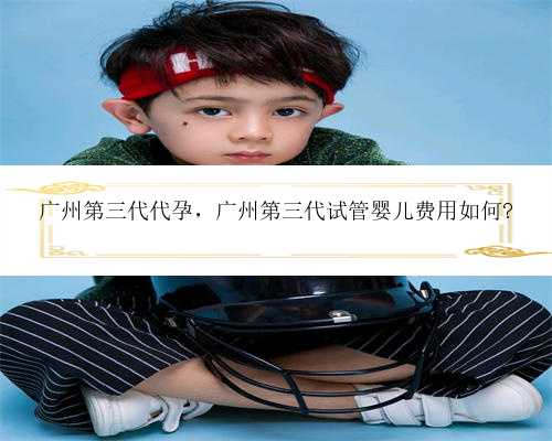 广州第三代代孕，广州第三代试管婴儿费用如何?