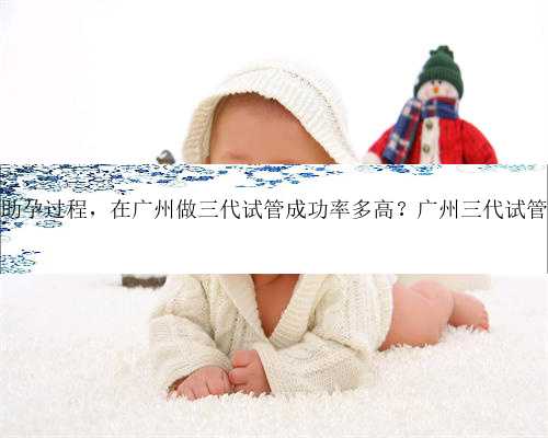 广州试管助孕过程，在广州做三代试管成功率多高？广州三代试管费用明细