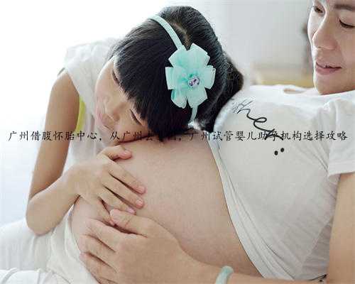 广州借腹怀胎中心，从广州去泰国，广州试管婴儿助孕机构选择攻略
