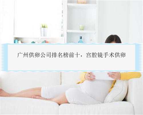 广州供卵公司排名榜前十，宫腔镜手术供卵