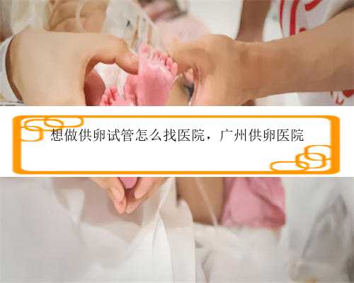 想做供卵试管怎么找医院，广州供卵医院