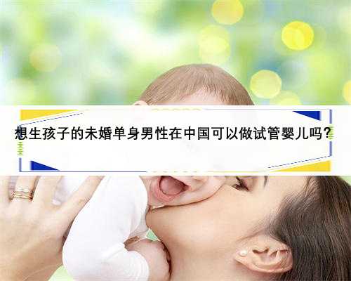 想生孩子的未婚单身男性在中国可以做试管婴儿吗？
